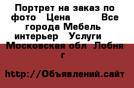 Портрет на заказ по фото › Цена ­ 400 - Все города Мебель, интерьер » Услуги   . Московская обл.,Лобня г.
